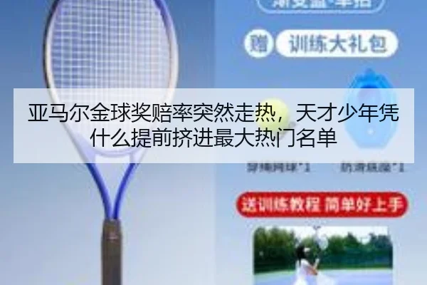 亚马尔金球奖赔率突然走热，天才少年凭什么提前挤进最大热门名单